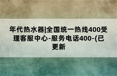 年代热水器|全国统一热线400受理客服中心-服务电话400-(已更新